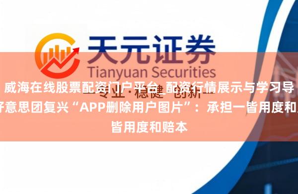 威海在线股票配资门户平台_配资行情展示与学习导航 好意思团复兴“APP删除用户图片”:承担一皆用度和赔本