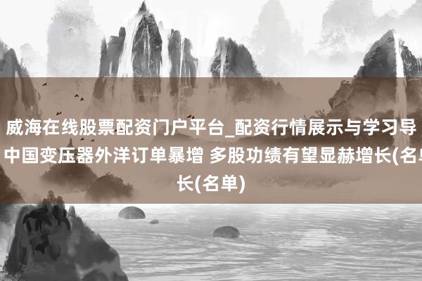 威海在线股票配资门户平台_配资行情展示与学习导航 中国变压器外洋订单暴增 多股功绩有望显赫增长(名单)