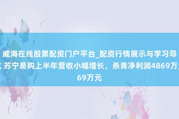 威海在线股票配资门户平台_配资行情展示与学习导航 苏宁易购上半年营收小幅增长,杀青净利润4869万元