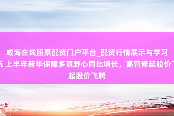威海在线股票配资门户平台_配资行情展示与学习导航 上半年新华保障多项野心同比增长,高管修起股价飞腾