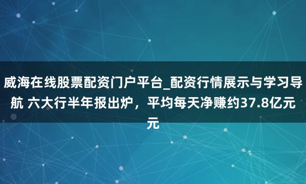威海在线股票配资门户平台_配资行情展示与学习导航 六大行半年报出炉,平均每天净赚约37.8亿元