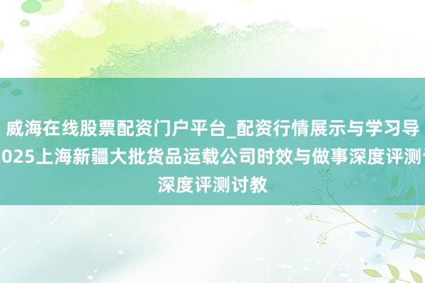 威海在线股票配资门户平台_配资行情展示与学习导航 2025上海新疆大批货品运载公司时效与做事深度评测讨教
