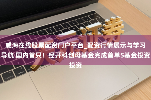 威海在线股票配资门户平台_配资行情展示与学习导航 国内首只!经开科创母基金完成首单S基金投资