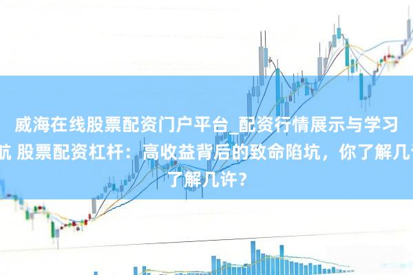 威海在线股票配资门户平台_配资行情展示与学习导航 股票配资杠杆：高收益背后的致命陷坑，你了解几许？
