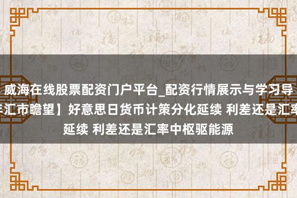 威海在线股票配资门户平台_配资行情展示与学习导航 【2026年汇市瞻望】好意思日货币计策分化延续 利差还是汇率中枢驱能源