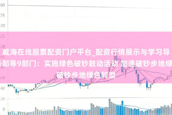 威海在线股票配资门户平台_配资行情展示与学习导航 商务部等9部门：实施绿色破钞鼓动活动 加速破钞步地绿色转型