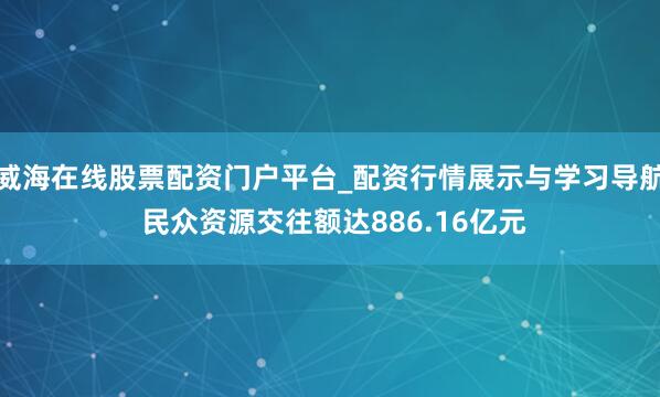 威海在线股票配资门户平台_配资行情展示与学习导航 民众资源交往额达886.16亿元