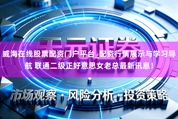 威海在线股票配资门户平台_配资行情展示与学习导航 联通二级正好意思女老总最新讯息！