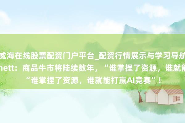威海在线股票配资门户平台_配资行情展示与学习导航 好意思银Hartnett:商品牛市将陆续数年,“谁掌捏了资源,谁就能打赢AI竞赛”!