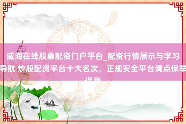 威海在线股票配资门户平台_配资行情展示与学习导航 炒股配资平台十大名次，正规安全平台清点保举