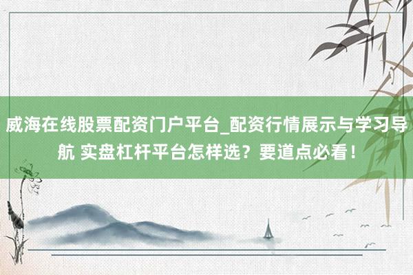 威海在线股票配资门户平台_配资行情展示与学习导航 实盘杠杆平台怎样选?要道点必看!