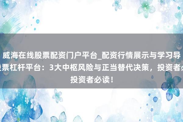 威海在线股票配资门户平台_配资行情展示与学习导航 股票杠杆平台:3大中枢风险与正当替代决策,投资者必读!
