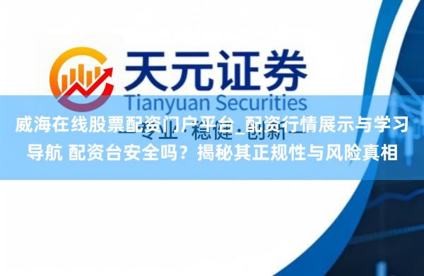 威海在线股票配资门户平台_配资行情展示与学习导航 配资台安全吗？揭秘其正规性与风险真相