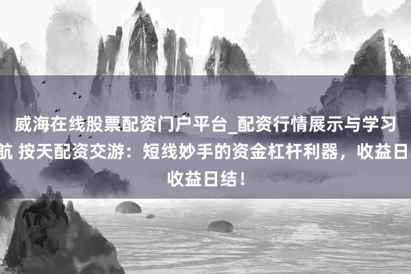 威海在线股票配资门户平台_配资行情展示与学习导航 按天配资交游：短线妙手的资金杠杆利器，收益日结！