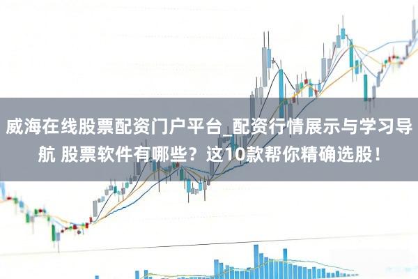 威海在线股票配资门户平台_配资行情展示与学习导航 股票软件有哪些？这10款帮你精确选股！