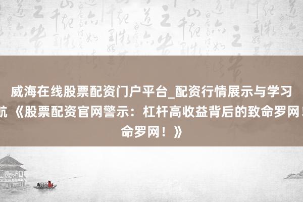 威海在线股票配资门户平台_配资行情展示与学习导航 《股票配资官网警示：杠杆高收益背后的致命罗网！》