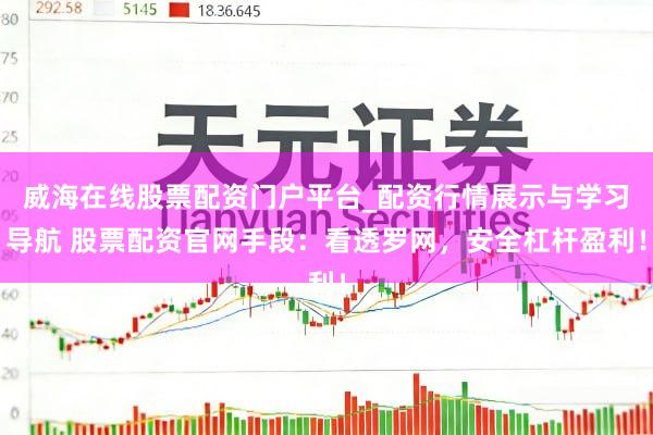 威海在线股票配资门户平台_配资行情展示与学习导航 股票配资官网手段：看透罗网，安全杠杆盈利！