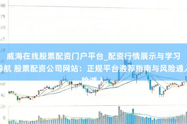 威海在线股票配资门户平台_配资行情展示与学习导航 股票配资公司网站：正规平台遴荐指南与风险遁入