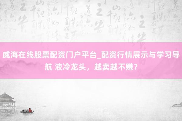 威海在线股票配资门户平台_配资行情展示与学习导航 液冷龙头,越卖越不赚?