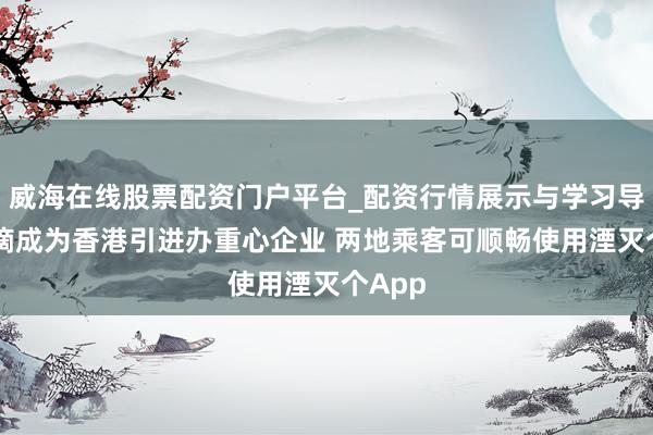 威海在线股票配资门户平台_配资行情展示与学习导航 滴滴成为香港引进办重心企业 两地乘客可顺畅使用湮灭个App
