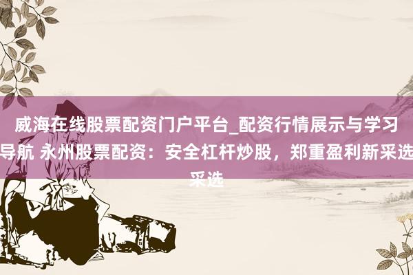 威海在线股票配资门户平台_配资行情展示与学习导航 永州股票配资：安全杠杆炒股，郑重盈利新采选