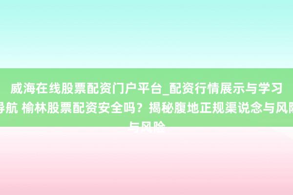 威海在线股票配资门户平台_配资行情展示与学习导航 榆林股票配资安全吗？揭秘腹地正规渠说念与风险