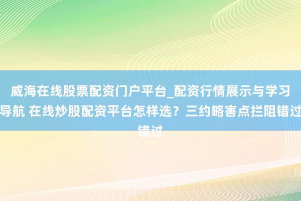 威海在线股票配资门户平台_配资行情展示与学习导航 在线炒股配资平台怎样选？三约略害点拦阻错过