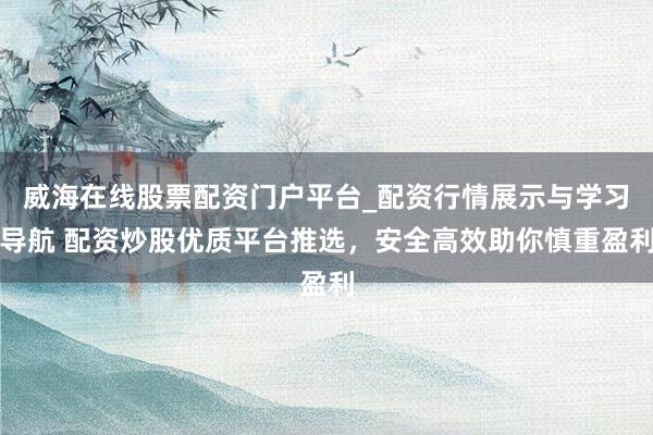 威海在线股票配资门户平台_配资行情展示与学习导航 配资炒股优质平台推选，安全高效助你慎重盈利