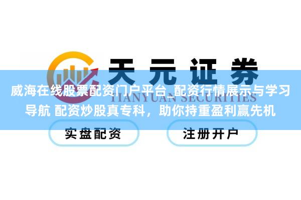 威海在线股票配资门户平台_配资行情展示与学习导航 配资炒股真专科，助你持重盈利赢先机