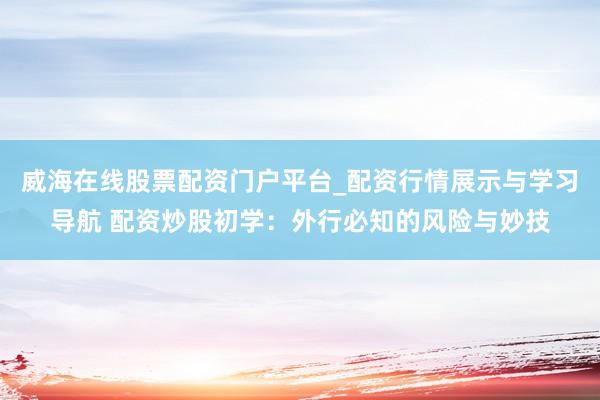 威海在线股票配资门户平台_配资行情展示与学习导航 配资炒股初学：外行必知的风险与妙技