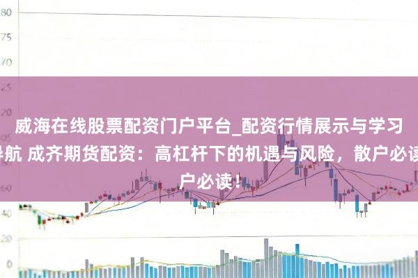 威海在线股票配资门户平台_配资行情展示与学习导航 成齐期货配资：高杠杆下的机遇与风险，散户必读！