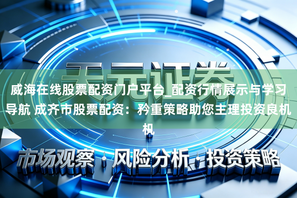 威海在线股票配资门户平台_配资行情展示与学习导航 成齐市股票配资：矜重策略助您主理投资良机