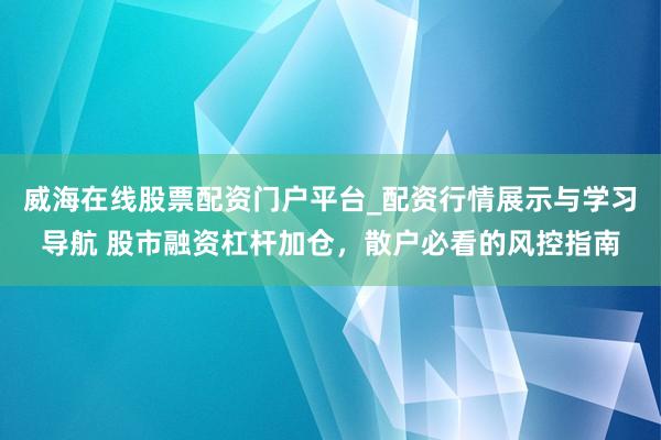 威海在线股票配资门户平台_配资行情展示与学习导航 股市融资杠杆加仓，散户必看的风控指南