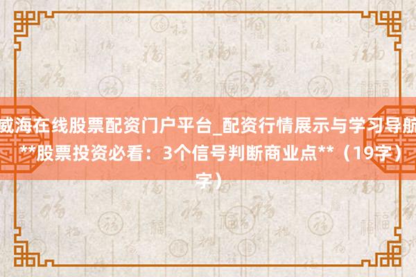 威海在线股票配资门户平台_配资行情展示与学习导航 **股票投资必看：3个信号判断商业点**（19字）