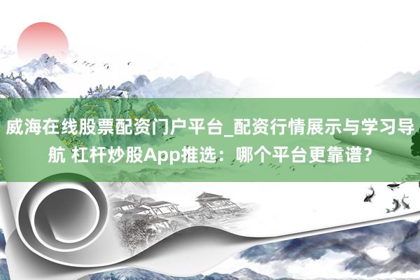 威海在线股票配资门户平台_配资行情展示与学习导航 杠杆炒股App推选：哪个平台更靠谱？