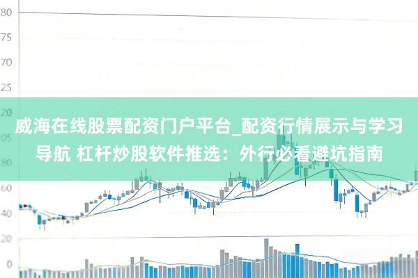 威海在线股票配资门户平台_配资行情展示与学习导航 杠杆炒股软件推选：外行必看避坑指南