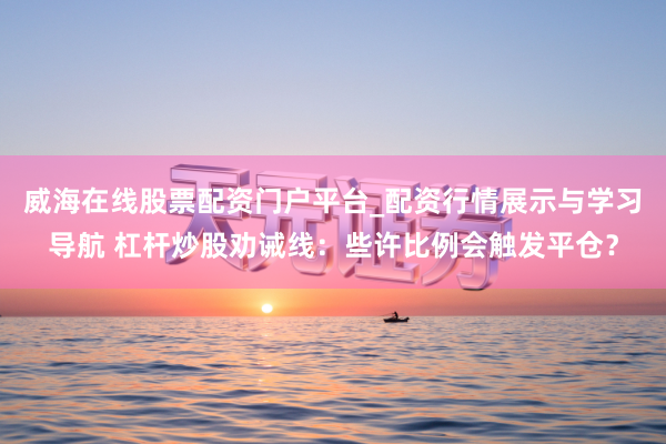 威海在线股票配资门户平台_配资行情展示与学习导航 杠杆炒股劝诫线：些许比例会触发平仓？