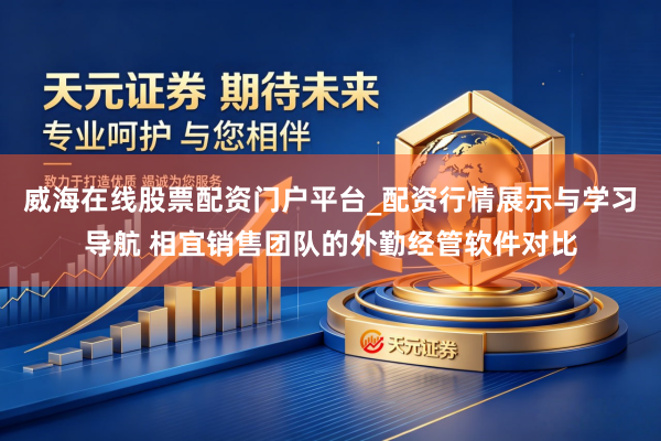 威海在线股票配资门户平台_配资行情展示与学习导航 相宜销售团队的外勤经管软件对比