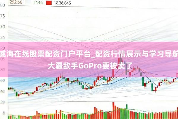 威海在线股票配资门户平台_配资行情展示与学习导航 大疆敌手GoPro要被卖了