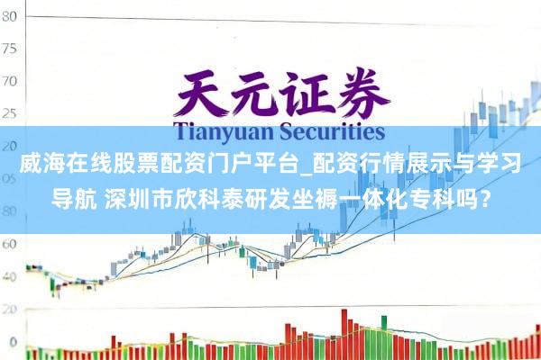 威海在线股票配资门户平台_配资行情展示与学习导航 深圳市欣科泰研发坐褥一体化专科吗？