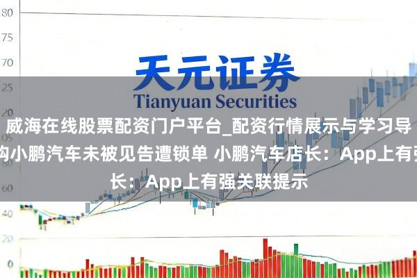 威海在线股票配资门户平台_配资行情展示与学习导航 女子称购小鹏汽车未被见告遭锁单 小鹏汽车店长：App上有强关联提示