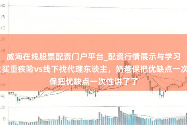 威海在线股票配资门户平台_配资行情展示与学习导航 线上买重疾险vs线下找代理东谈主，奶爸保把优缺点一次性讲了了