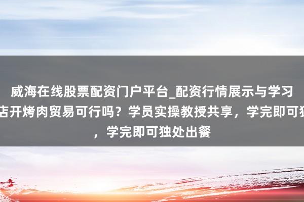 威海在线股票配资门户平台_配资行情展示与学习导航 小店开烤肉贸易可行吗？学员实操教授共享，学完即可独处出餐