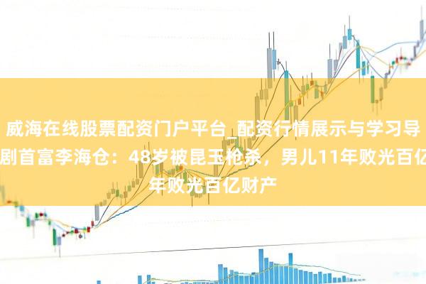 威海在线股票配资门户平台_配资行情展示与学习导航 悲剧首富李海仓：48岁被昆玉枪杀，男儿11年败光百亿财产
