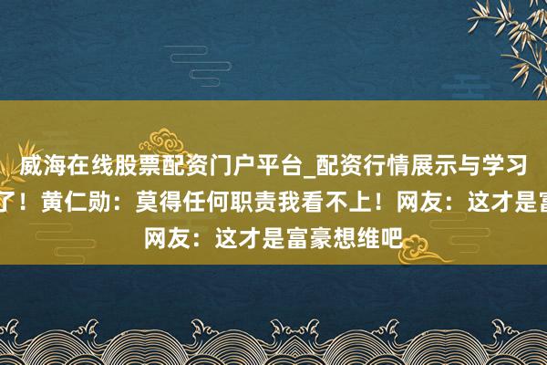 威海在线股票配资门户平台_配资行情展示与学习导航 破防了！黄仁勋：莫得任何职责我看不上！网友：这才是富豪想维吧