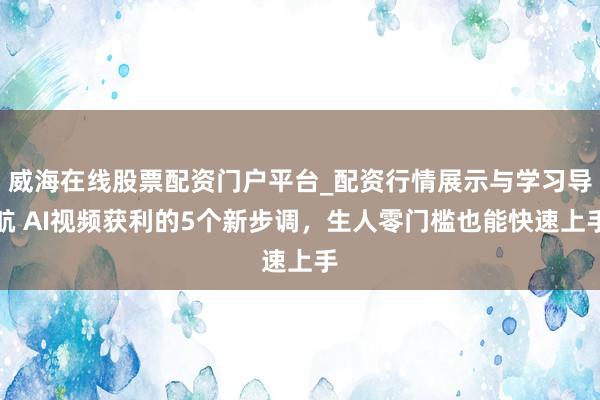 威海在线股票配资门户平台_配资行情展示与学习导航 AI视频获利的5个新步调，生人零门槛也能快速上手
