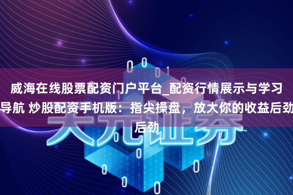 威海在线股票配资门户平台_配资行情展示与学习导航 炒股配资手机版：指尖操盘，放大你的收益后劲