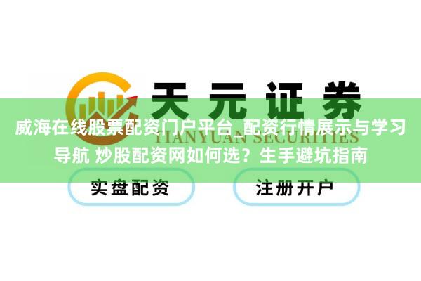 威海在线股票配资门户平台_配资行情展示与学习导航 炒股配资网如何选？生手避坑指南