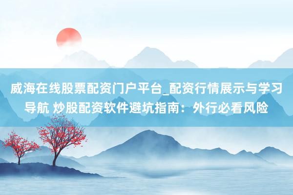 威海在线股票配资门户平台_配资行情展示与学习导航 炒股配资软件避坑指南：外行必看风险