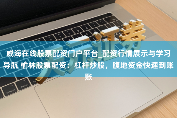 威海在线股票配资门户平台_配资行情展示与学习导航 榆林股票配资:杠杆炒股,腹地资金快速到账